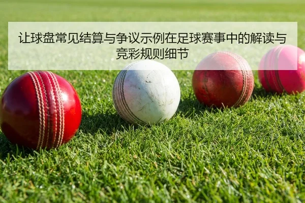 让球盘常见结算与争议示例在足球赛事中的解读与竞彩规则细节
